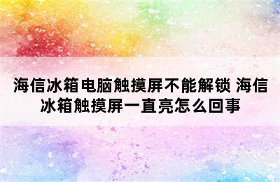 海信冰箱电脑触摸屏不能解锁 海信冰箱触摸屏一直亮怎么回事